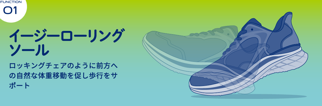 Function 01 イージーローリング ソールロッキングチェアのように前方への自然な体重移動を促し歩行をサポート