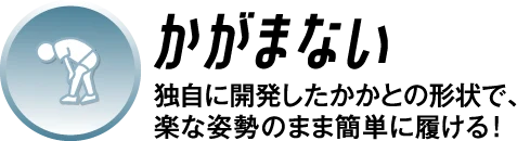 かがまない 独自に開発したかかとの形状で、楽な姿勢のまま簡単に履ける！