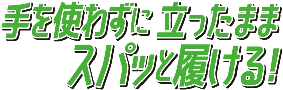 手を使わずに 立ったままスパッと履ける！