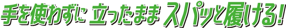 手を使わずに立ったままスパッと履ける！