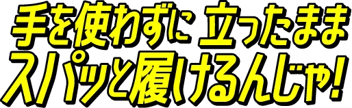 手を使わずに立ったままスパッと履けるんじゃ！