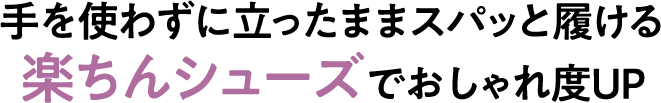 手を使わずに立ったままスパッと履ける楽ちんシューズでおしゃれ度UP