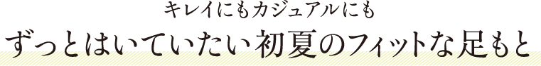 キレイにもカジュアルにも ずっとはいていたい初夏のフィットな足もと