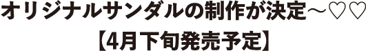 オリジナルサンダルの制作が決定～♡♡【4月下旬発売予定】