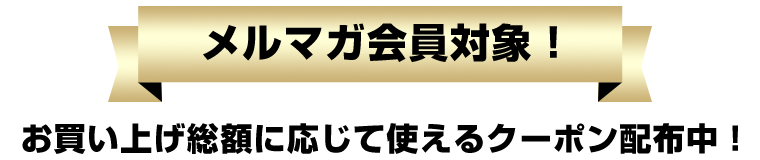 メルマガ会員対象！お買い上げ総額に応じて使えるクーポン配布中！