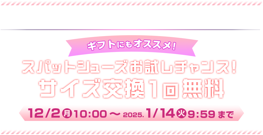 チェック！04 スパットシューズお試しチャンス！サイズ交換1回無料