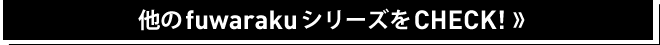 他のfuwarakuシリーズをCHECK！