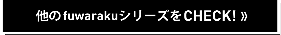 他のfuwarakuシリーズをCHECK！