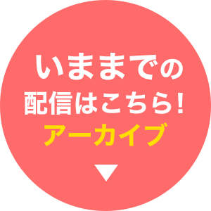 いままでの配信はこちら！アーカイブ