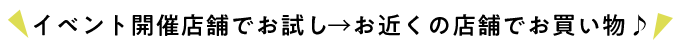 イベント開催店舗でお試し→お近くの店舗でお買い物♪