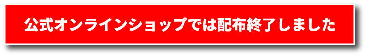 公式オンラインショップでは配布終了しました