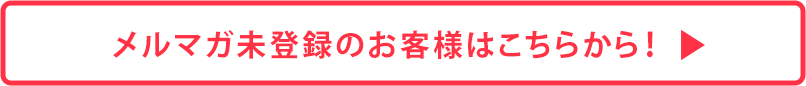 メルマガ未登録のお客様はこちらから！