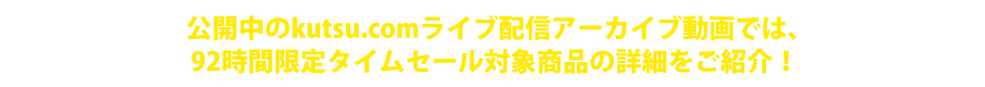 公開中のkutsu.comライブ配信アーカイブ動画では、92時間限定タイムセール対象商品の詳細をご紹介！